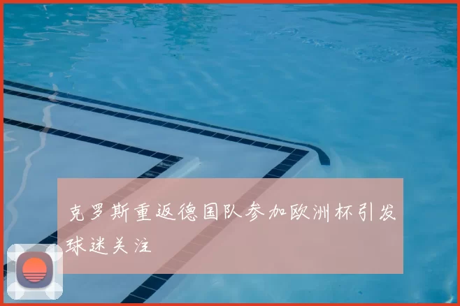 克罗斯重返德国队参加欧洲杯引发球迷关注