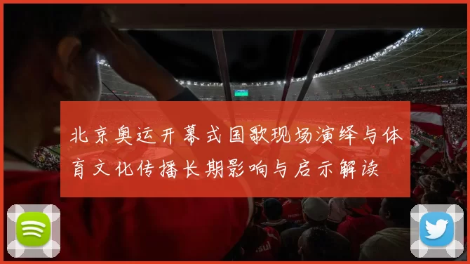 北京奥运开幕式国歌现场演绎与体育文化传播长期影响与启示解读