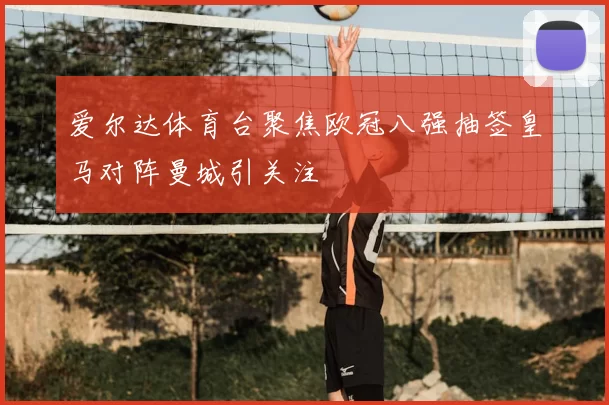 爱尔达体育台聚焦欧冠八强抽签皇马对阵曼城引关注