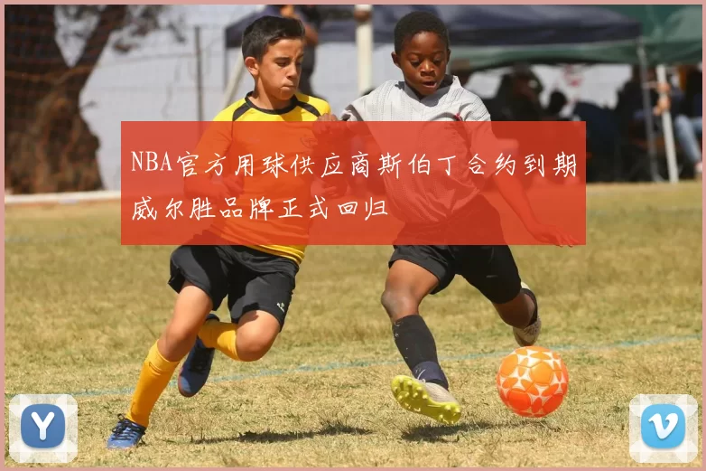 NBA官方用球供应商斯伯丁合约到期威尔胜品牌正式回归