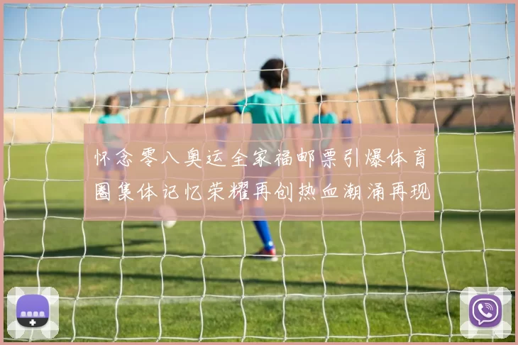 怀念零八奥运全家福邮票引爆体育圈集体记忆荣耀再创热血潮涌再现