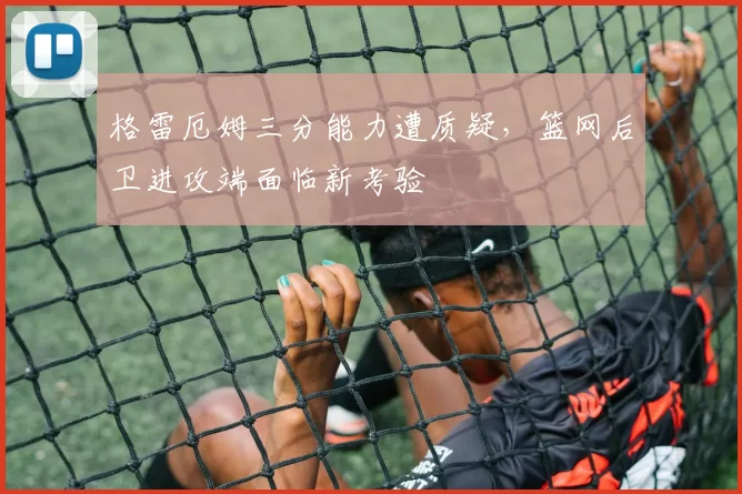 格雷厄姆三分能力遭质疑，篮网后卫进攻端面临新考验