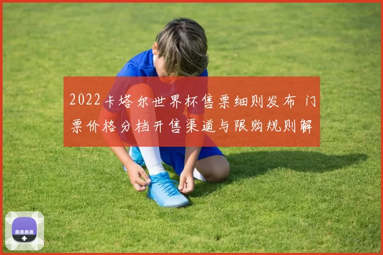 2022卡塔尔世界杯售票细则发布 门票价格分档开售渠道与限购规则解析