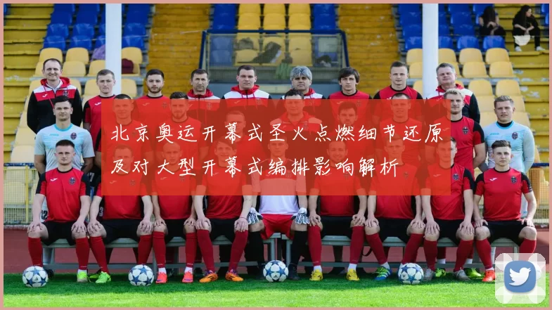 北京奥运开幕式圣火点燃细节还原及对大型开幕式编排影响解析