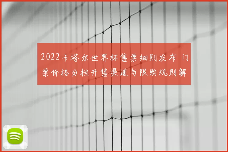 2022卡塔尔世界杯售票细则发布 门票价格分档开售渠道与限购规则解析