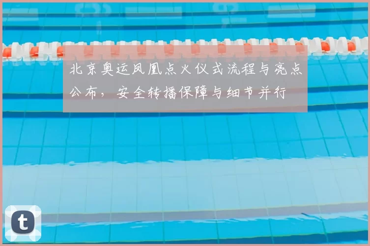 北京奥运凤凰点火仪式流程与亮点公布，安全转播保障与细节并行