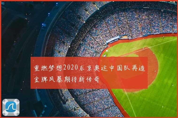 重燃梦想2020东京奥运中国队再造金牌风暴期待新传奇