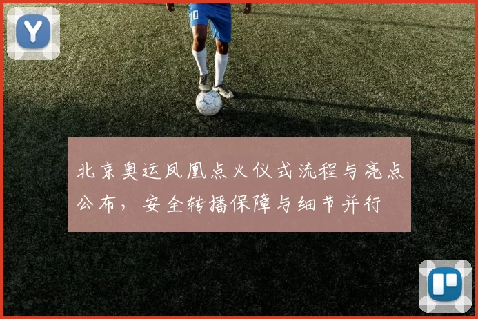 北京奥运凤凰点火仪式流程与亮点公布，安全转播保障与细节并行