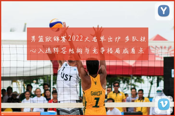 男篮欧锦赛2022大名单出炉 多队核心入选阵容结构与竞争格局成看点