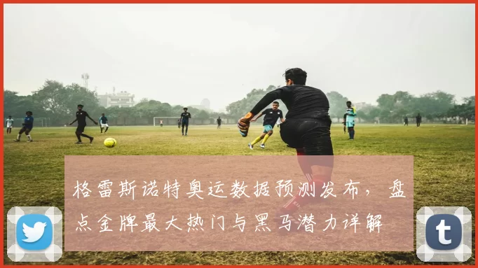 格雷斯诺特奥运数据预测发布，盘点金牌最大热门与黑马潜力详解