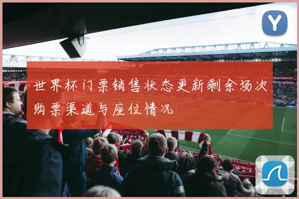 世界杯门票销售状态更新剩余场次购票渠道与座位情况