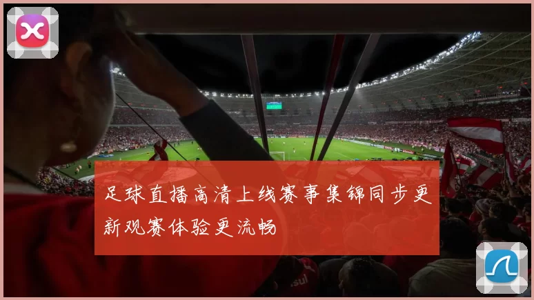 足球直播高清上线赛事集锦同步更新观赛体验更流畅