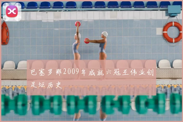 巴塞罗那2009年成就六冠王伟业创足坛历史