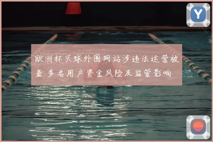 欧洲杯买球外围网站涉违法运营被查 多名用户资金风险及监管影响