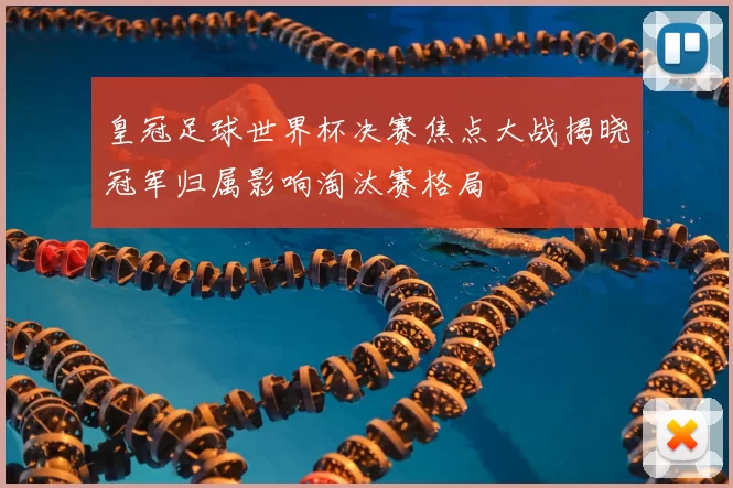 皇冠足球世界杯决赛焦点大战揭晓冠军归属影响淘汰赛格局