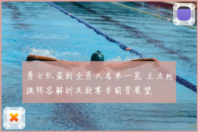 勇士队最新全员大名单一览 主力轮换阵容解析及新赛季前景展望