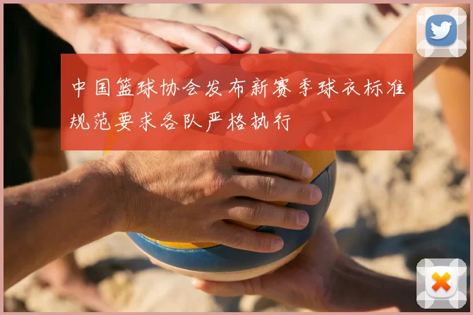 中国篮球协会发布新赛季球衣标准规范要求各队严格执行