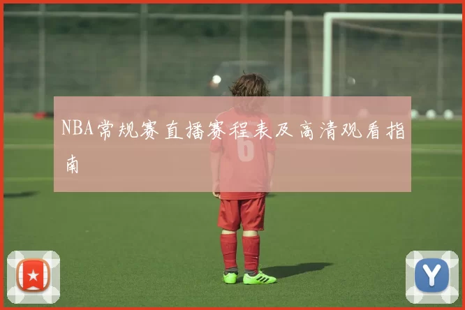 NBA常规赛直播赛程表及高清观看指南