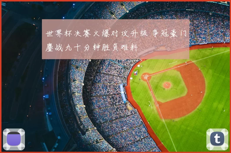 世界杯决赛火爆对攻升级 争冠豪门鏖战九十分钟胜负难料