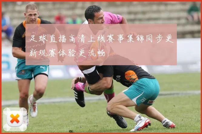 足球直播高清上线赛事集锦同步更新观赛体验更流畅