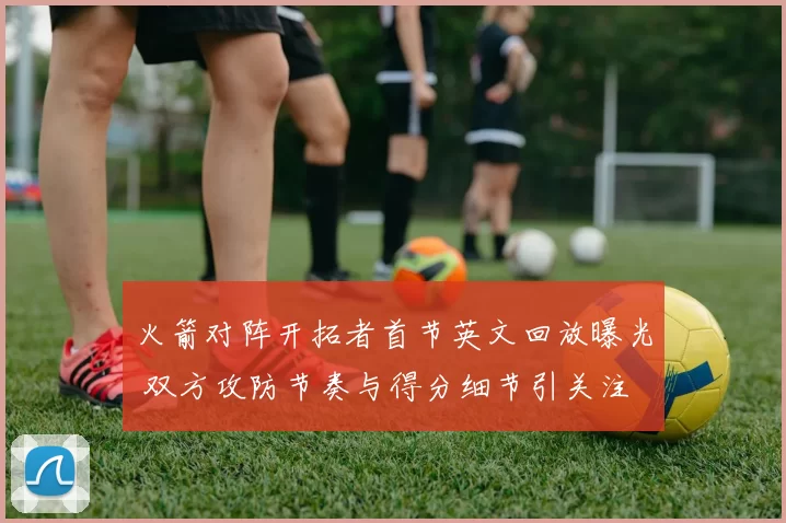 火箭对阵开拓者首节英文回放曝光 双方攻防节奏与得分细节引关注