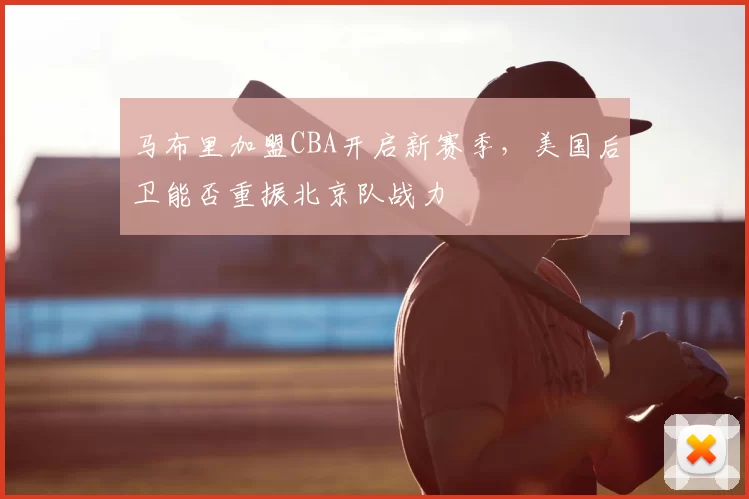 马布里加盟CBA开启新赛季，美国后卫能否重振北京队战力