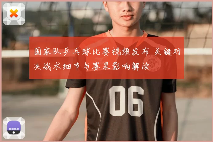 国家队乒乓球比赛视频发布 关键对决战术细节与赛果影响解读